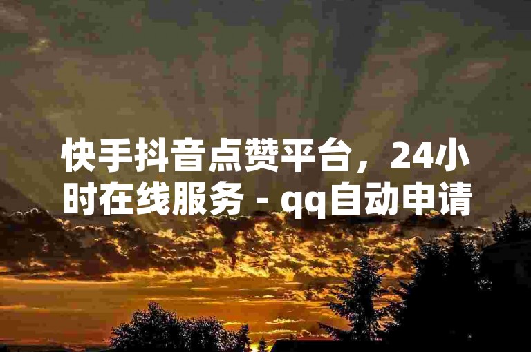快手抖音点赞平台，24小时在线服务 - qq自动申请入口，ks点赞网揭秘！