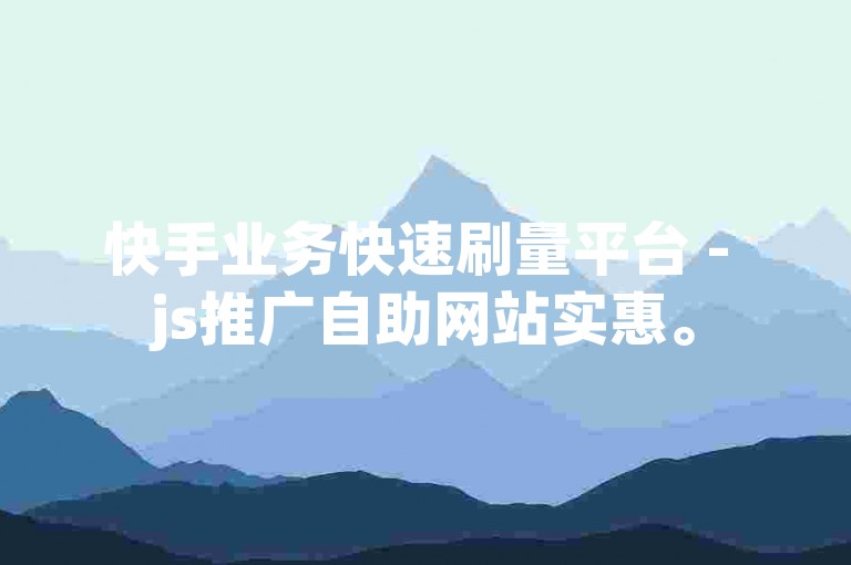 快手业务快速刷量平台 - js推广自助网站实惠。