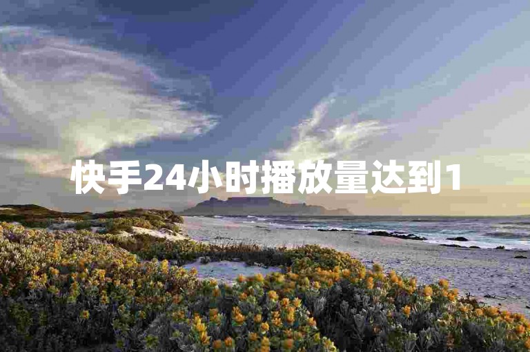 快手24小时播放量达到1500（快手每日播放量超过千次）