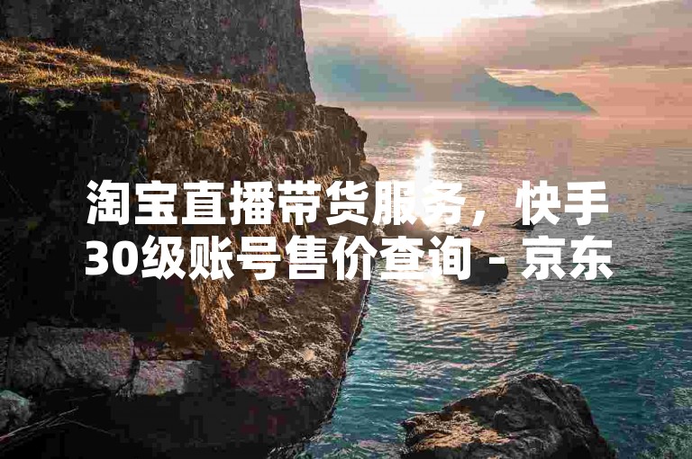 淘宝直播带货服务，快手30级账号售价查询 - 京东自动点赞软件 - 全天候微信朋友圈点赞。