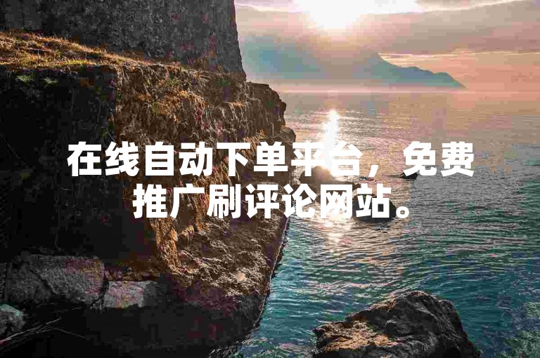 在线自动下单平台，免费推广刷评论网站。