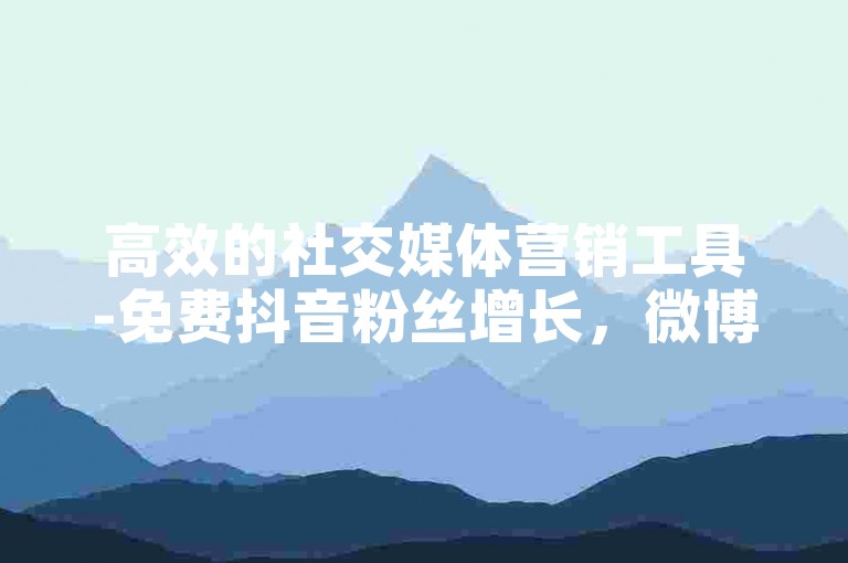 高效的社交媒体营销工具-免费抖音粉丝增长，微博刷评论全网最低价。