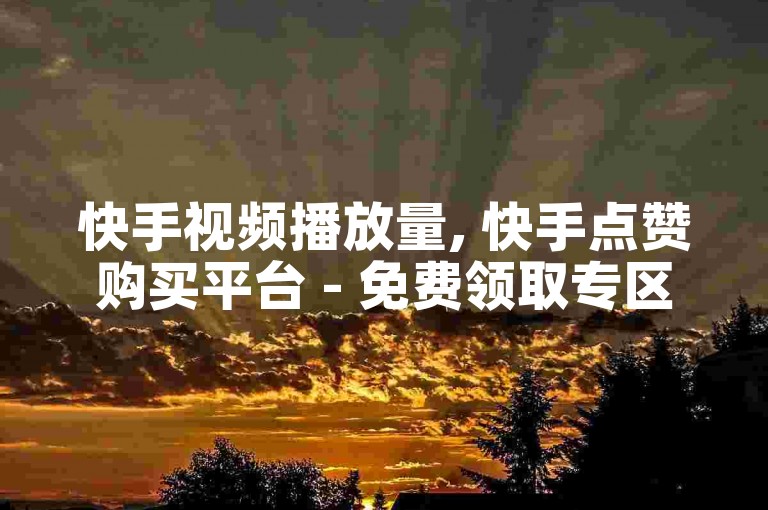 快手视频播放量, 快手点赞购买平台 - 免费领取专区 - 微信朋友圈推广全天候独家攻略再出发。