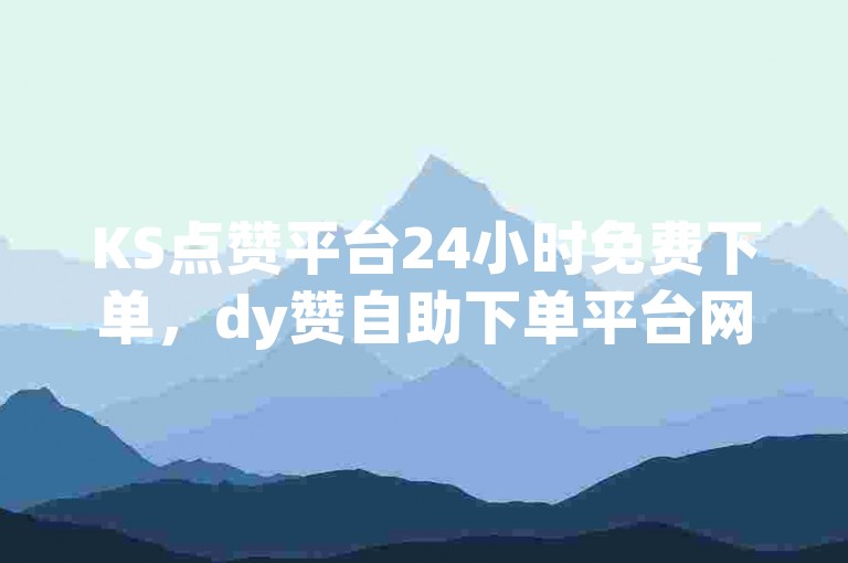 KS点赞平台24小时免费下单，dy赞自助下单平台网站60个赞。
