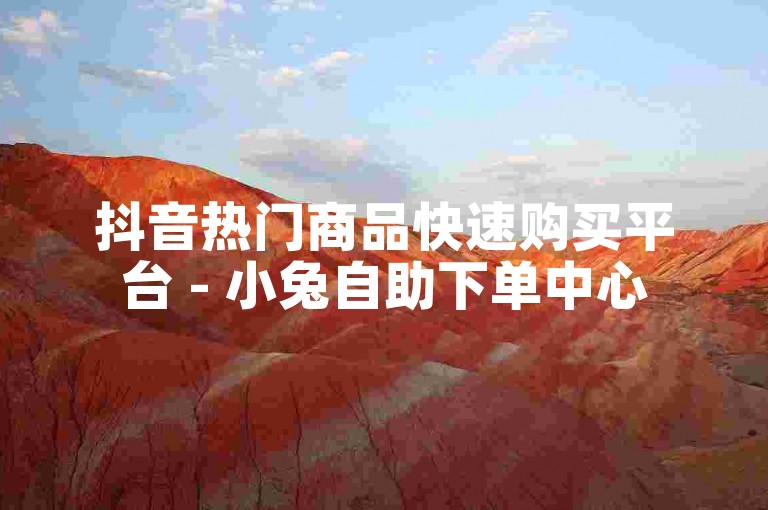 抖音热门商品快速购买平台 - 小兔自助下单中心