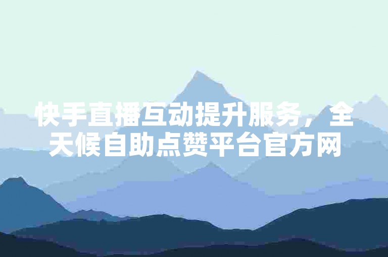 快手直播互动提升服务，全天候自助点赞平台官方网站。