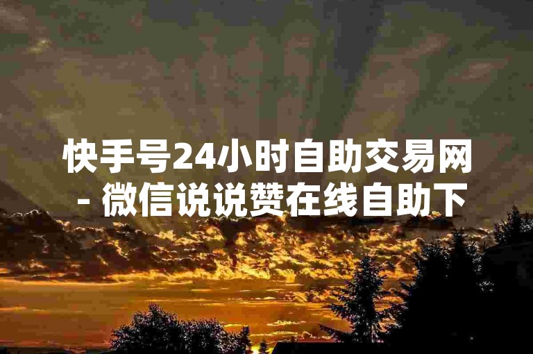 快手号24小时自助交易网 - 微信说说赞在线自助下单网站,黄钻卡盟24小时自助下单平台 - jd全天秒双击
