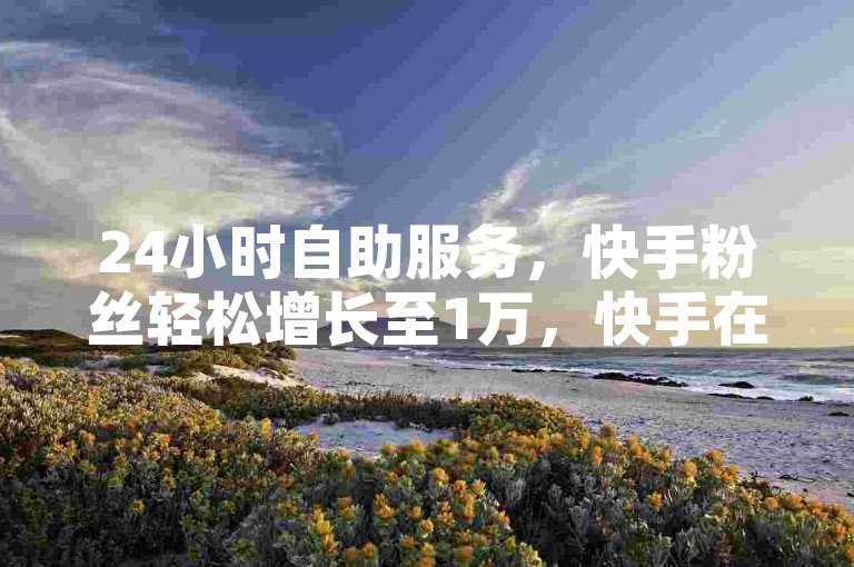24小时自助服务，快手粉丝轻松增长至1万，快手在线自助业务平台提供优惠价格。