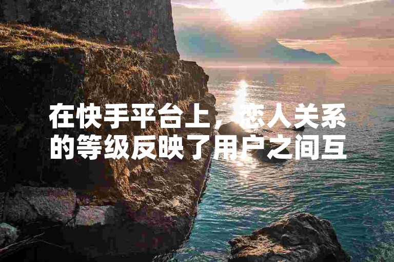 在快手平台上，恋人关系的等级反映了用户之间互动的亲密度。