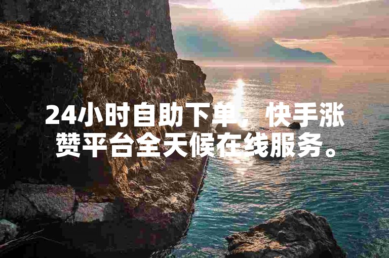 24小时自助下单，快手涨赞平台全天候在线服务。