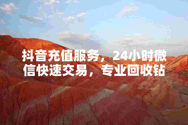 抖音充值服务，24小时微信快速交易，专业回收钻石。