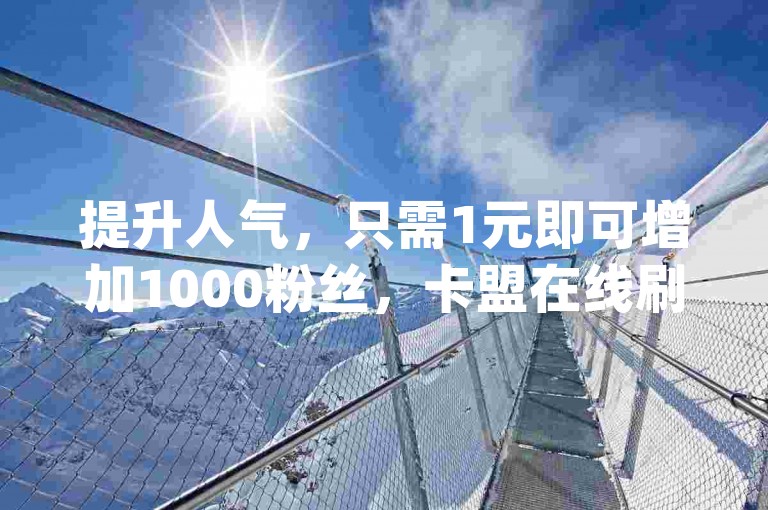 提升人气，只需1元即可增加1000粉丝，卡盟在线刷钻官网提供QQ空间访客购买服务和qq空间说说赞的真人点赞1000。