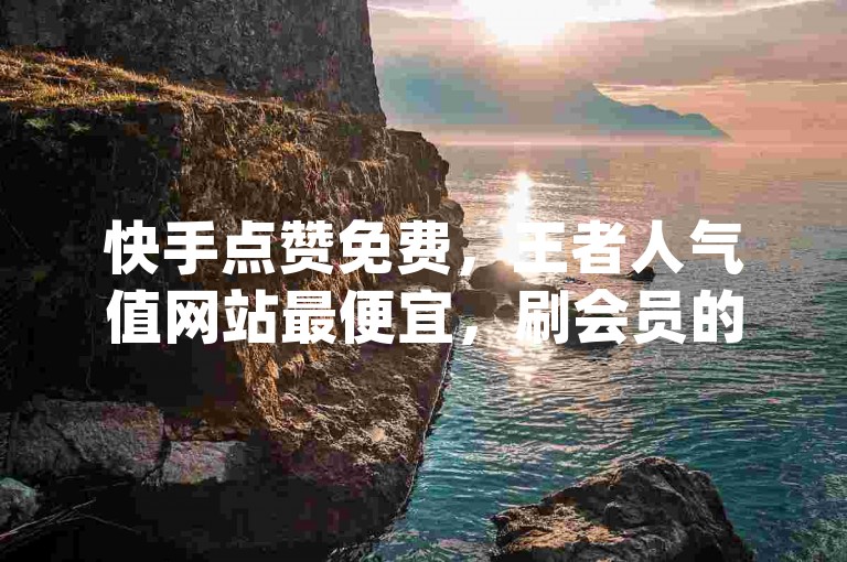 快手点赞免费，王者人气值网站最便宜，刷会员的网站 - 24小时自助刷网app便宜。