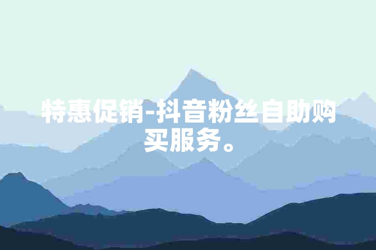 特惠促销-抖音粉丝自助购买服务。