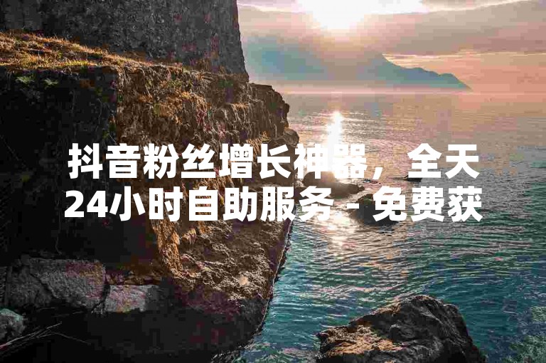 抖音粉丝增长神器，全天24小时自助服务 - 免费获取10000粉丝，评论点赞一键下单平台。
