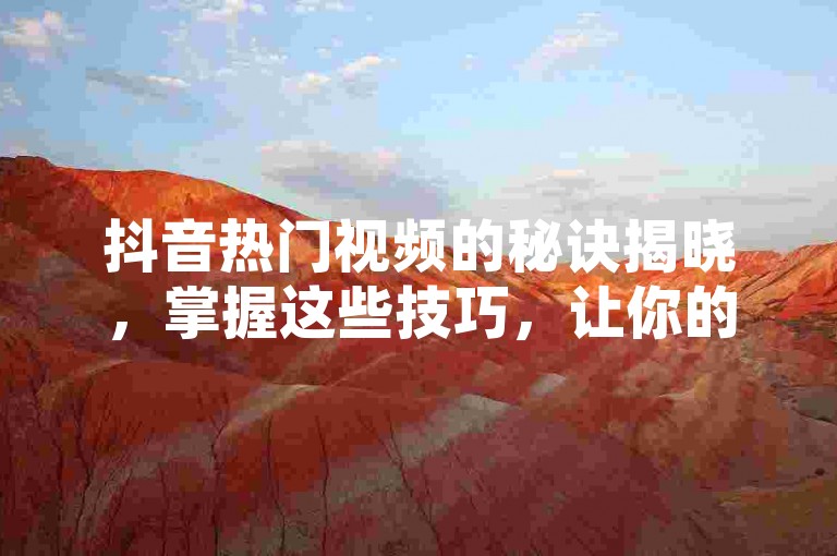抖音热门视频的秘诀揭晓，掌握这些技巧，让你的抖音作品轻松获得更多点赞！2024必备。