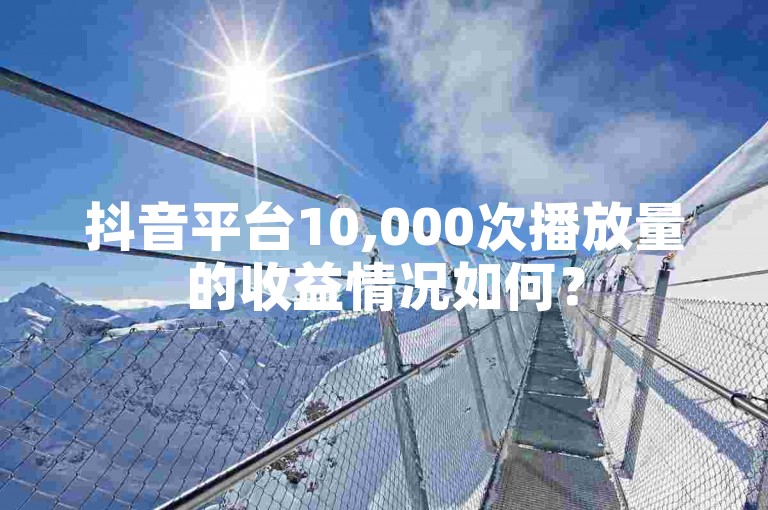 抖音平台10,000次播放量的收益情况如何？