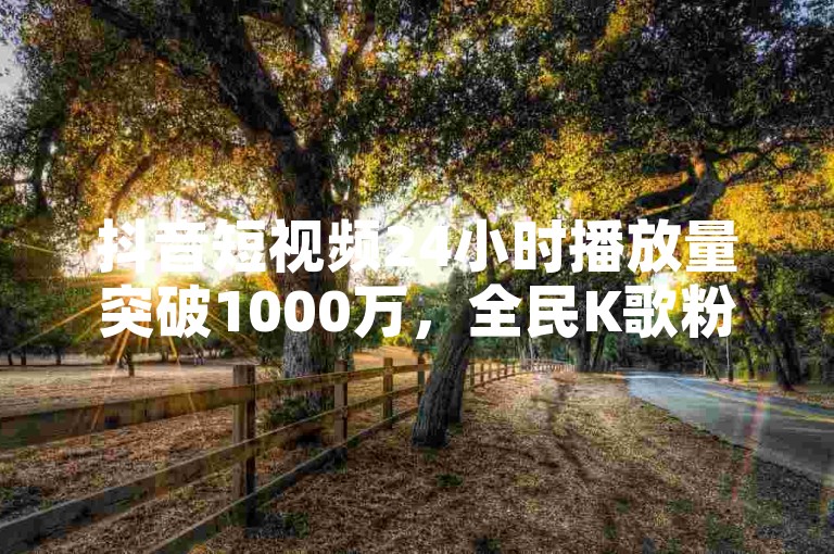 抖音短视频24小时播放量突破1000万，全民K歌粉丝热情高涨。