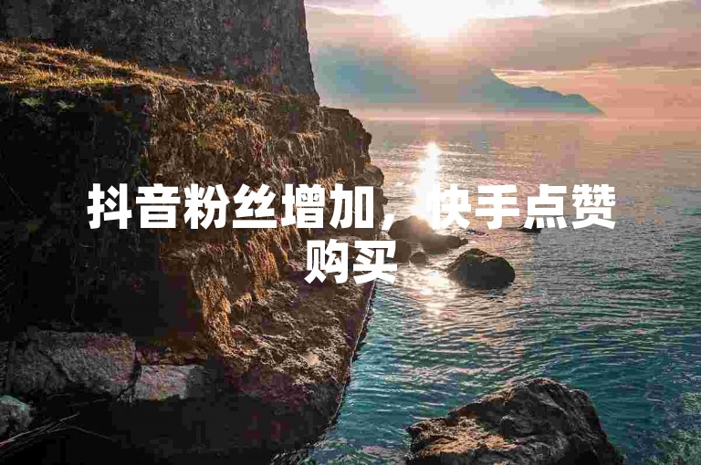 抖音粉丝增加，快手点赞购买