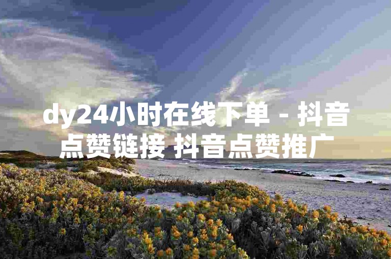 dy24小时在线下单 - 抖音点赞链接 抖音点赞推广