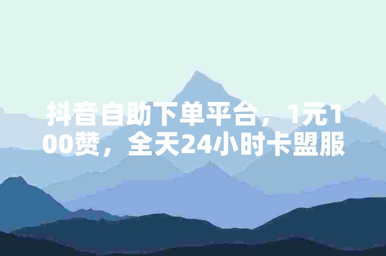 抖音自助下单平台，1元100赞，全天24小时卡盟服务。