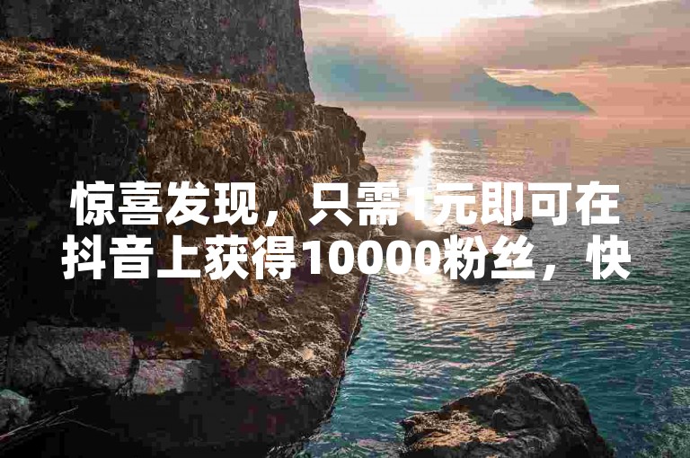 惊喜发现，只需1元即可在抖音上获得10000粉丝，快来ks助力平台体验吧！