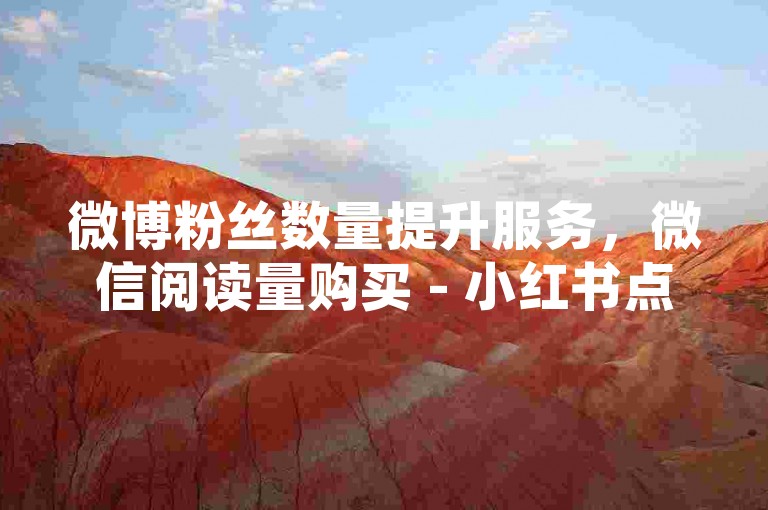 微博粉丝数量提升服务，微信阅读量购买 - 小红书点赞增加方法。