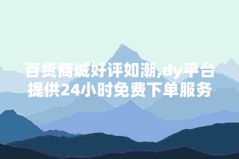 百货商城好评如潮,dy平台提供24小时免费下单服务。