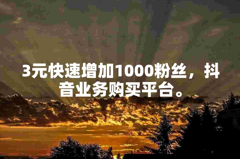 3元快速增加1000粉丝，抖音业务购买平台。