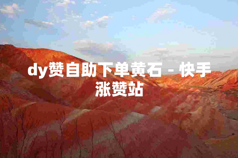 dy赞自助下单黄石 - 快手涨赞站