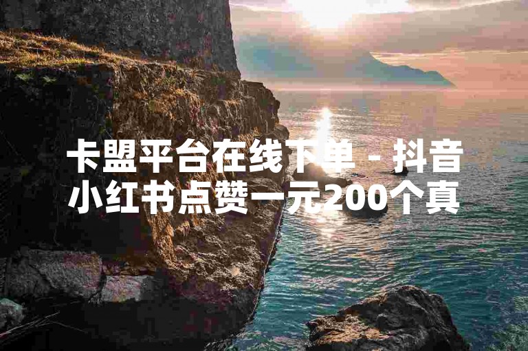 卡盟平台在线下单 - 抖音小红书点赞一元200个真赞