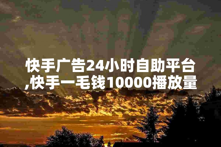 快手广告24小时自助平台,快手一毛钱10000播放量