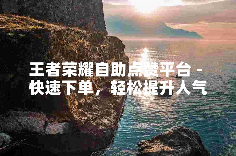 王者荣耀自助点赞平台 - 快速下单，轻松提升人气。