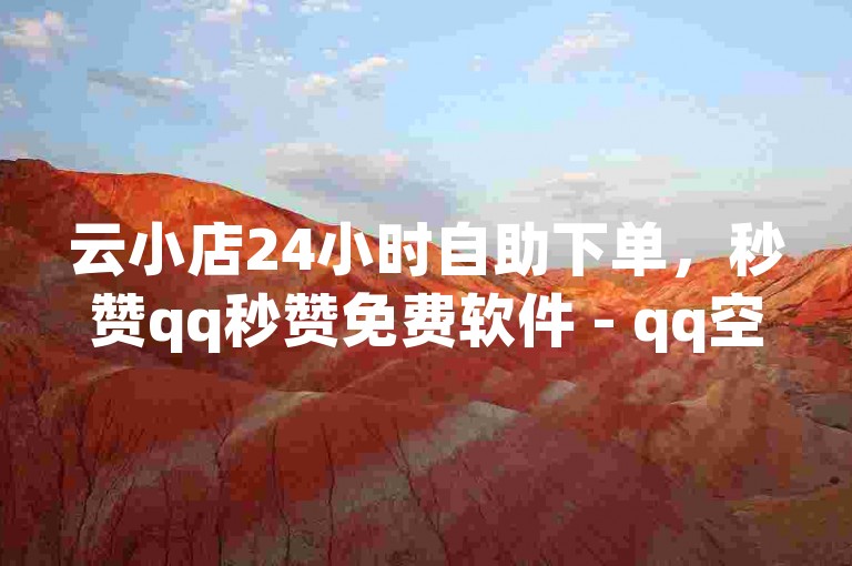 云小店24小时自助下单，秒赞qq秒赞免费软件 - qq空间说说赞24自助下单 - 什么软件推广流量最大