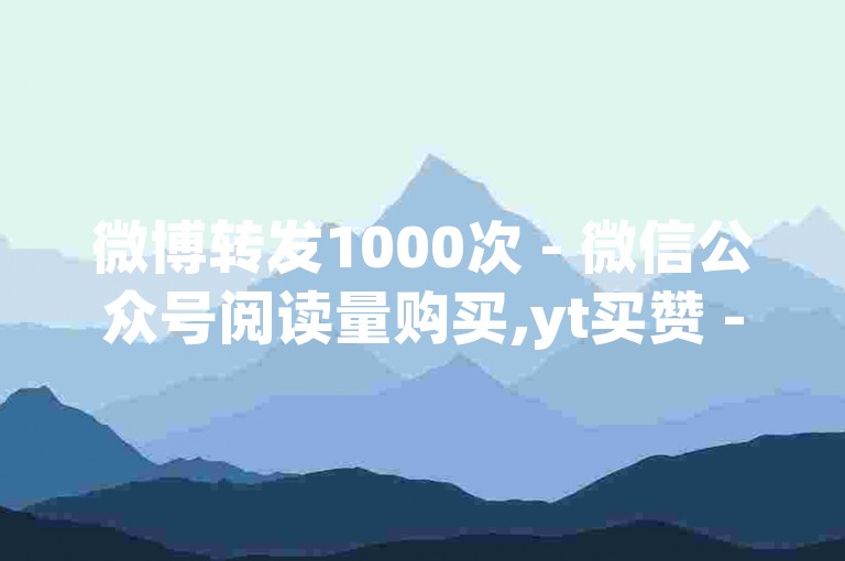 微博转发1000次 - 微信公众号阅读量购买,yt买赞 - 小红书点赞24小时自助下单平台