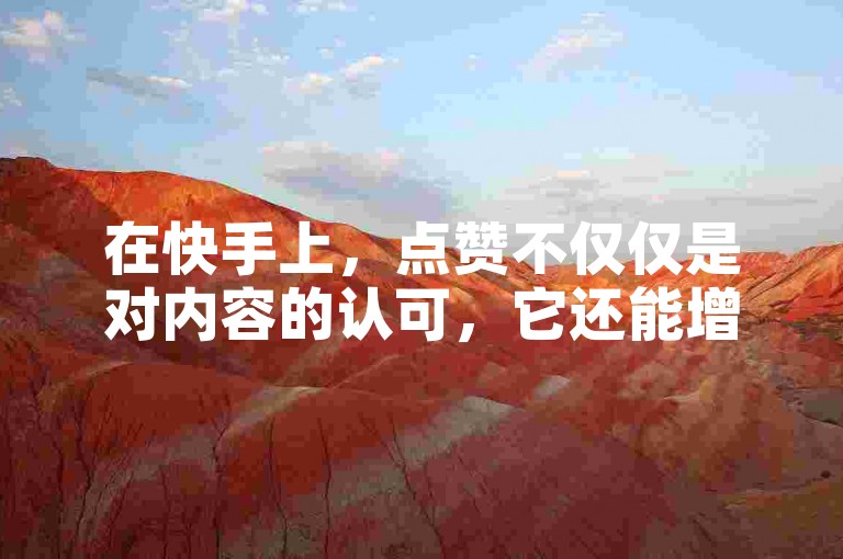 在快手上，点赞不仅仅是对内容的认可，它还能增加视频的曝光率和作者的关注度。