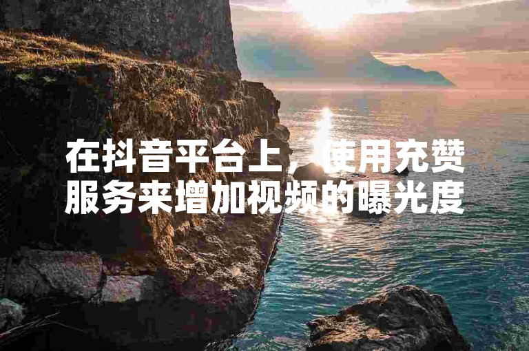 在抖音平台上，使用充赞服务来增加视频的曝光度是一种有效的方法。