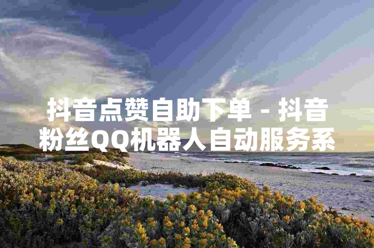 抖音点赞自助下单 - 抖音粉丝QQ机器人自动服务系统
