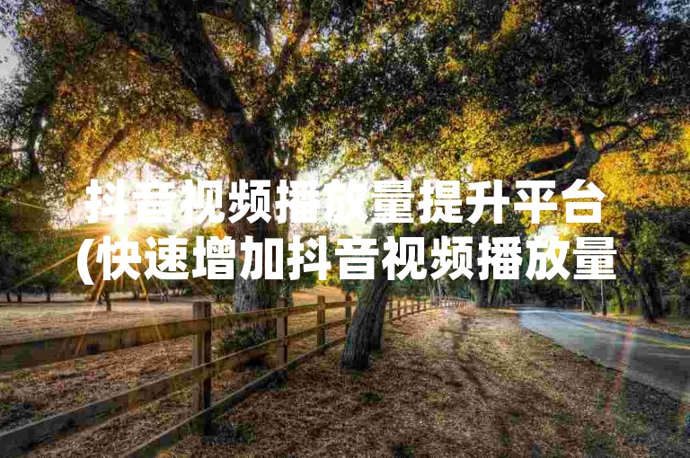 抖音视频播放量提升平台(快速增加抖音视频播放量的网站)
