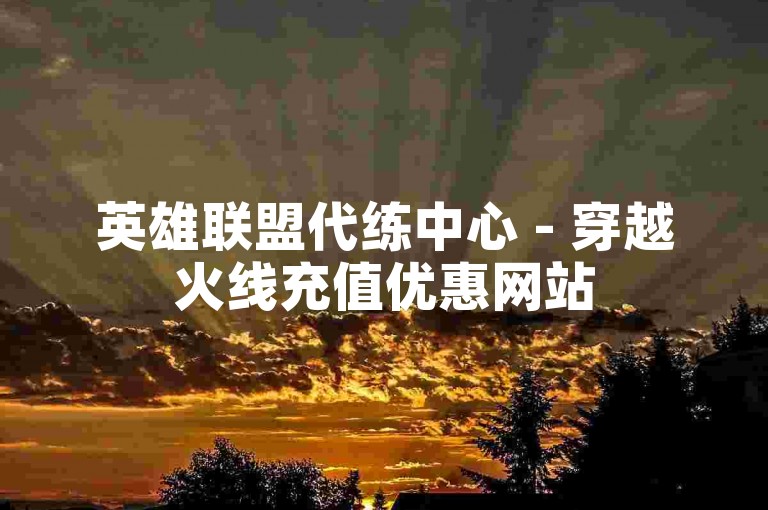 英雄联盟代练中心 - 穿越火线充值优惠网站