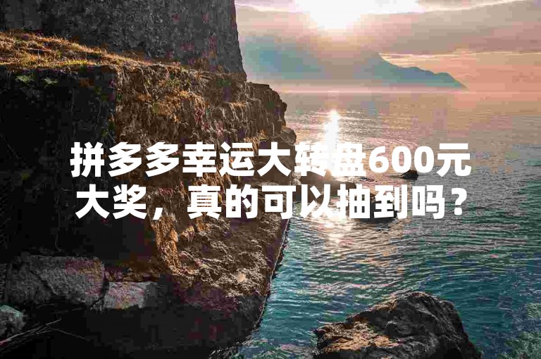 拼多多幸运大转盘600元大奖，真的可以抽到吗？