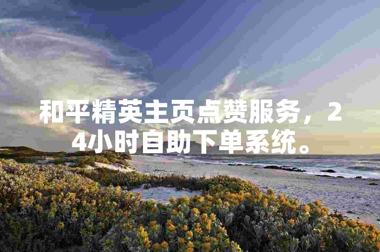 和平精英主页点赞服务，24小时自助下单系统。