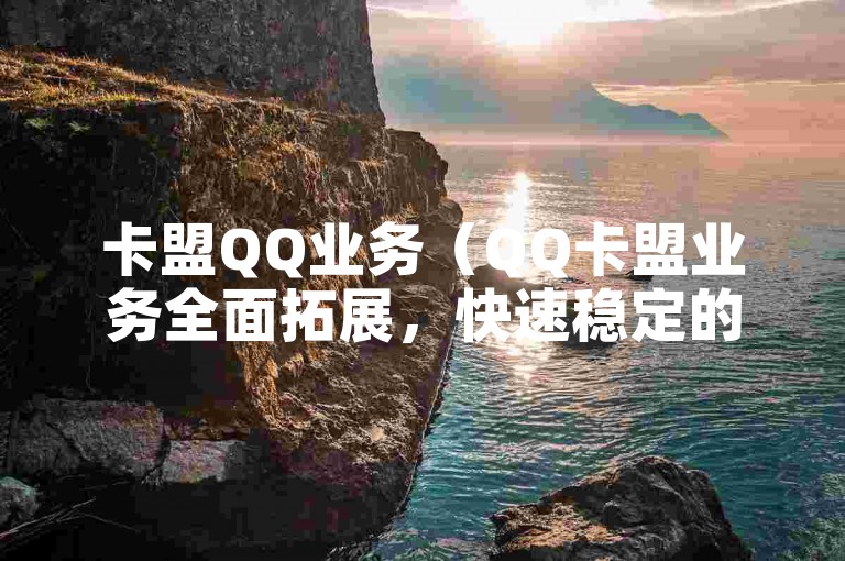 卡盟QQ业务（QQ卡盟业务全面拓展，快速稳定的卡密销售服务）