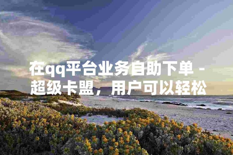 在qq平台业务自助下单 - 超级卡盟，用户可以轻松完成各种充值任务。