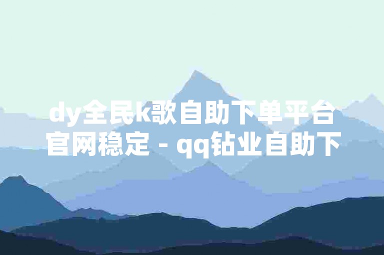 dy全民k歌自助下单平台官网稳定 - qq钻业自助下单平台。