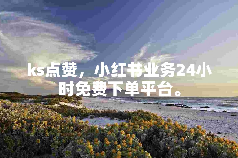 ks点赞，小红书业务24小时免费下单平台。