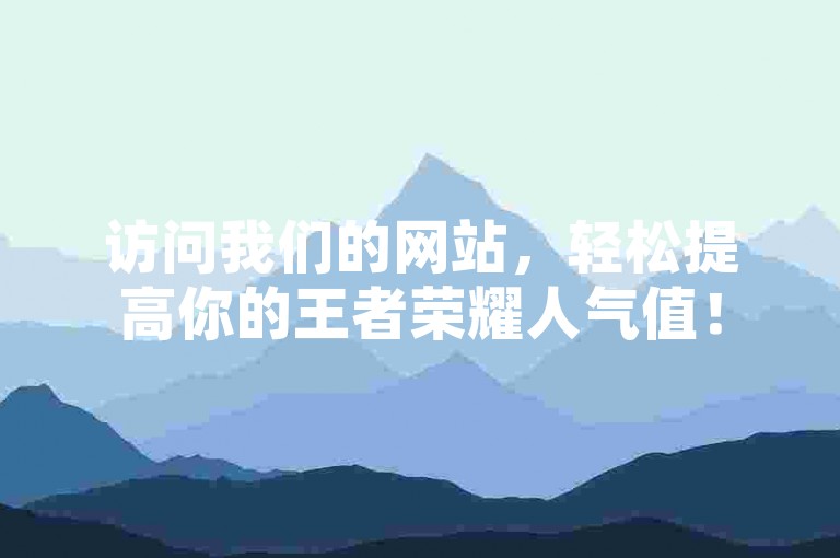 访问我们的网站，轻松提高你的王者荣耀人气值！
