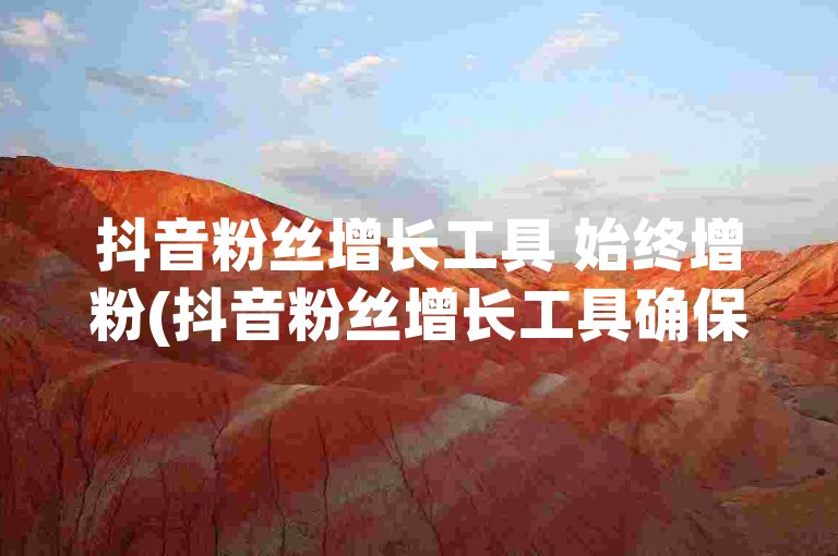 抖音粉丝增长工具 始终增粉(抖音粉丝增长工具确保持续增粉)