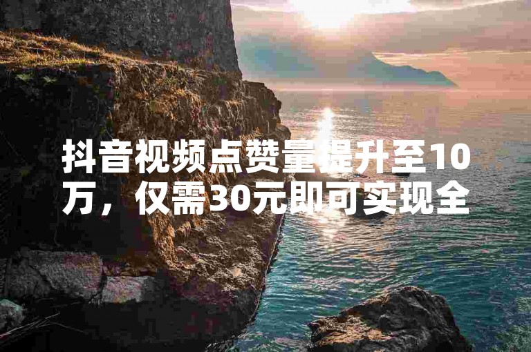 抖音视频点赞量提升至10万，仅需30元即可实现全天候自助服务。