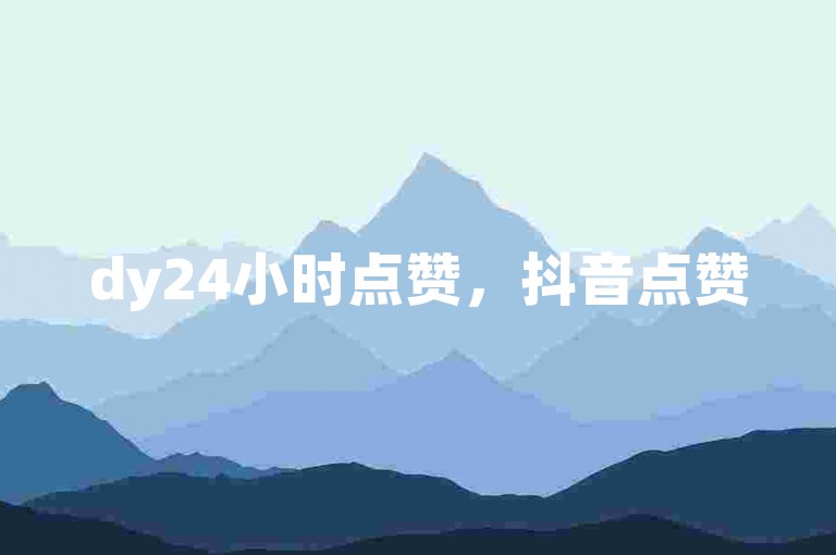 dy24小时点赞，抖音点赞50个24小时内完成。